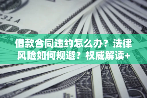 济南借款合同违约怎么办?法律风险如何规避?权威解读+实用指南 济南借款合同违约怎么办?法律风险如何规避?权威解读+实用指南