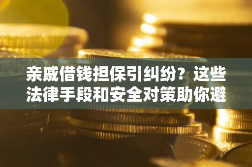 济南亲戚借钱担保引纠纷？这些法律手段和安全对策助你避坑