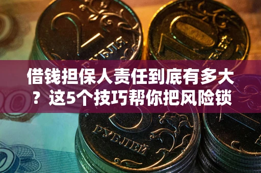 济南借钱担保人责任到底有多大？这5个技巧帮你把风险锁进保险箱