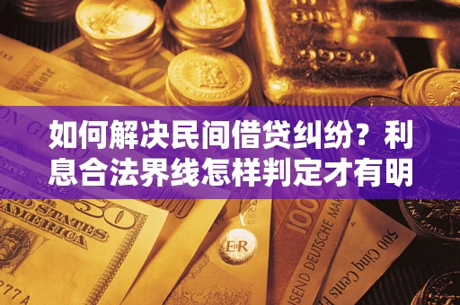 济南如何解决民间借贷纠纷？利息合法界线怎样判定才有明确说法？