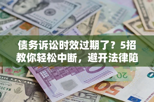 济南债务诉讼时效过期了？5招教你轻松中断，避开法律陷阱！